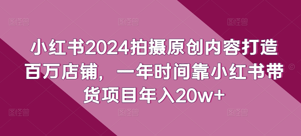 小红书2024拍摄原创内容打造百万店铺，一年时间靠小红书带货项目年入20w+-副业资源站
