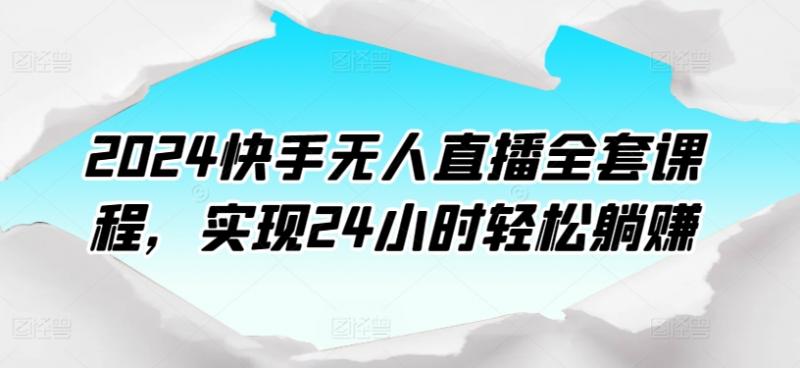 2024快手无人直播全套课程,实现24小时轻松躺赚