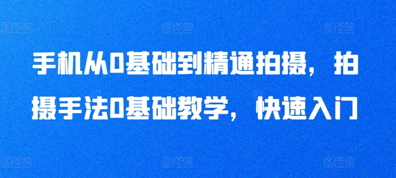 手机从0基础到精通拍摄，拍摄手法0基础教学，快速入门-副业资源站